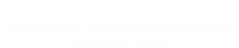 Malwina de Bradé redaktor (malarstwo, rysunek, fotografia) malarka, rysownik, grafik, ilustratorka i fotograf; ukończyła Wydział Grafiki na Akademii Sztuk Pięknych w Warszawie w 1995r. dyplomem u prof. J. Stannego i aneksem z grafiki warsztatowej u doc. K. Wyznera. Ukończyła Państwowe Liceum Sztuk Plastycznych w Warszawie (1988). Zajmuje się ilustracją książkową, fotografią i grafiką warsztatową, malarstwem, animacją, współpracuje przy tworzeniu kostiumów, charakteryzacji i scenografii. Pracuje jako redaktorka w piśmie LiryDram  oraz jako wykładowca w Wyższej Szkole Artystycznej. Należy do Związku Polskich Artystów Plastyków, oraz grupy fotograficznej Szare Dni.